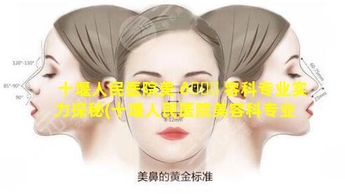 十堰人民医院美 🍁 容科专业实力探秘(十堰人民医院美容科专业实力 🐶 探秘怎么样)